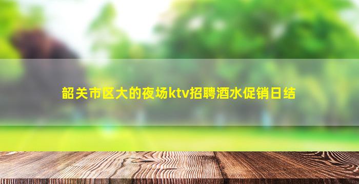 韶关市区大的夜场ktv招聘酒水促销日结