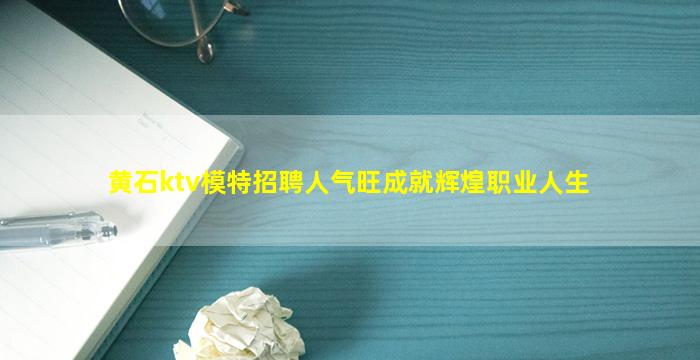 黄石ktv模特招聘人气旺成就辉煌职业人生